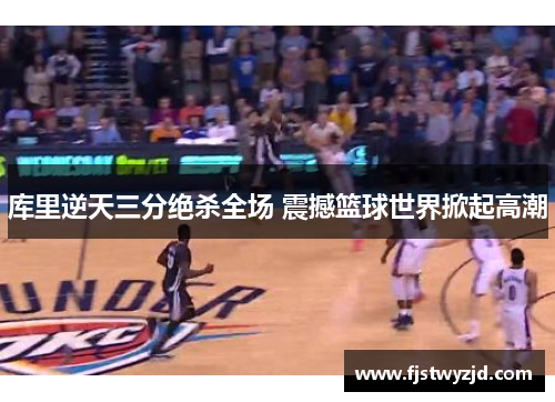 库里逆天三分绝杀全场 震撼篮球世界掀起高潮