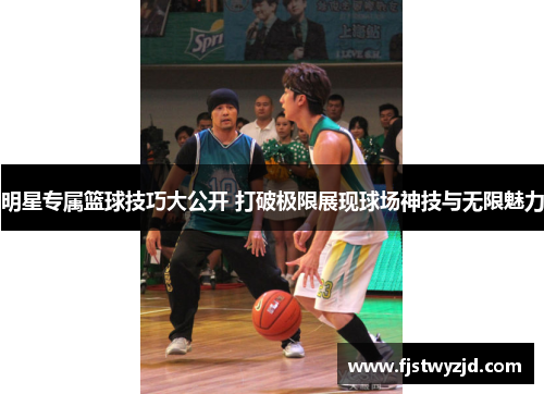 明星专属篮球技巧大公开 打破极限展现球场神技与无限魅力