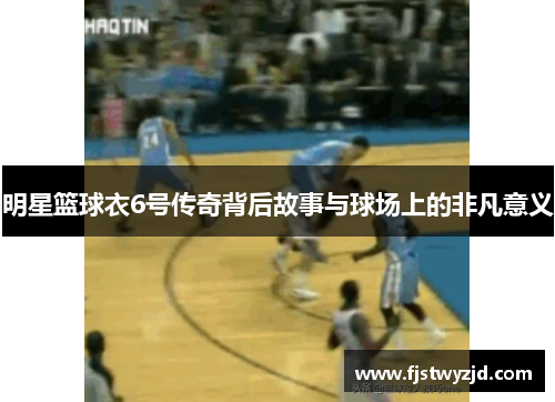 明星篮球衣6号传奇背后故事与球场上的非凡意义