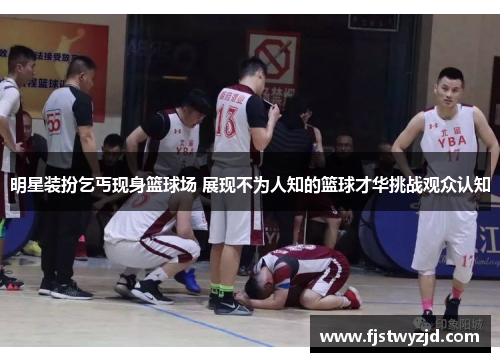 明星装扮乞丐现身篮球场 展现不为人知的篮球才华挑战观众认知