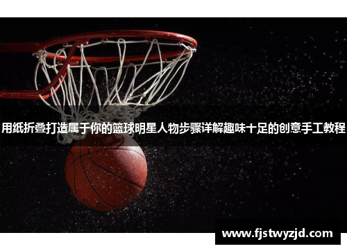 用纸折叠打造属于你的篮球明星人物步骤详解趣味十足的创意手工教程