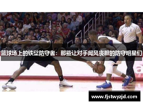 篮球场上的铁壁防守者：那些让对手闻风丧胆的防守明星们