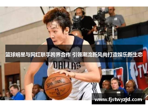 篮球明星与网红联手跨界合作 引领潮流新风尚打造娱乐新生态
