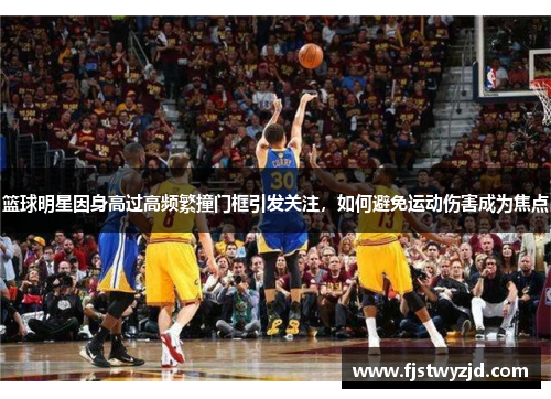 篮球明星因身高过高频繁撞门框引发关注，如何避免运动伤害成为焦点