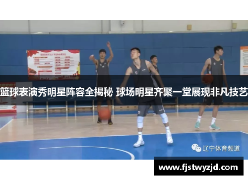 篮球表演秀明星阵容全揭秘 球场明星齐聚一堂展现非凡技艺