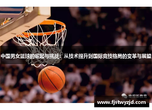 中国男女篮球的崛起与挑战：从技术提升到国际竞技格局的变革与展望