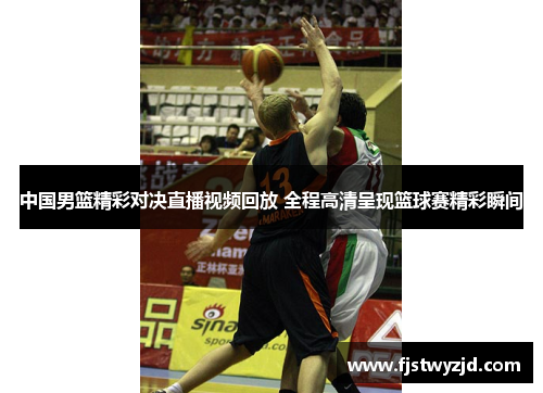 中国男篮精彩对决直播视频回放 全程高清呈现篮球赛精彩瞬间