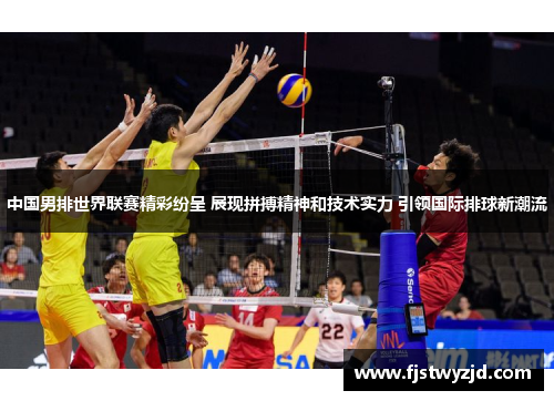 中国男排世界联赛精彩纷呈 展现拼搏精神和技术实力 引领国际排球新潮流