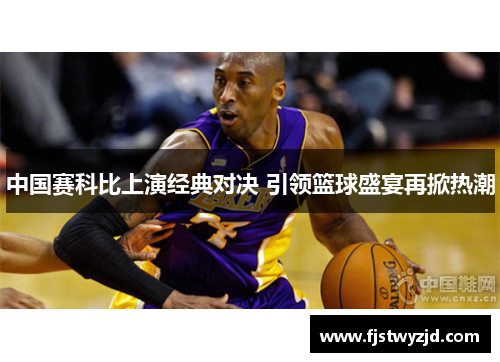 中国赛科比上演经典对决 引领篮球盛宴再掀热潮