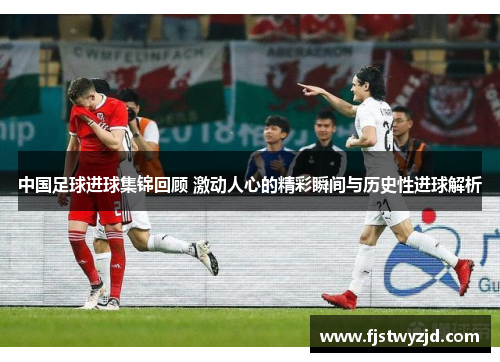 中国足球进球集锦回顾 激动人心的精彩瞬间与历史性进球解析