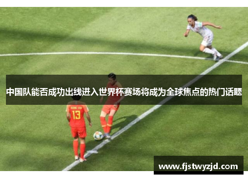 中国队能否成功出线进入世界杯赛场将成为全球焦点的热门话题