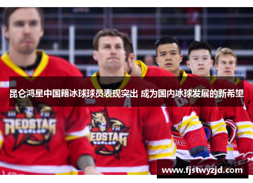 昆仑鸿星中国籍冰球球员表现突出 成为国内冰球发展的新希望