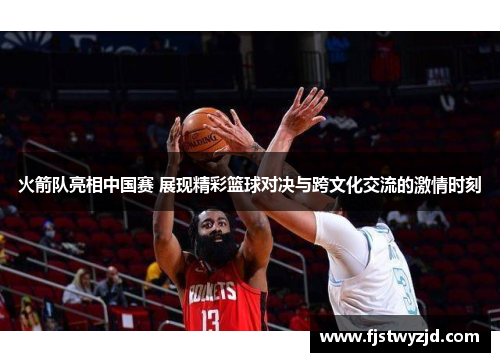 火箭队亮相中国赛 展现精彩篮球对决与跨文化交流的激情时刻