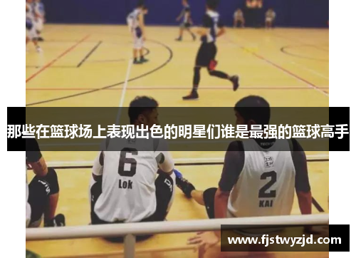 那些在篮球场上表现出色的明星们谁是最强的篮球高手